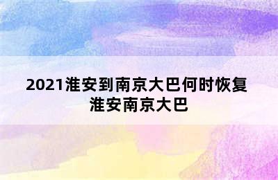 2021淮安到南京大巴何时恢复 淮安南京大巴